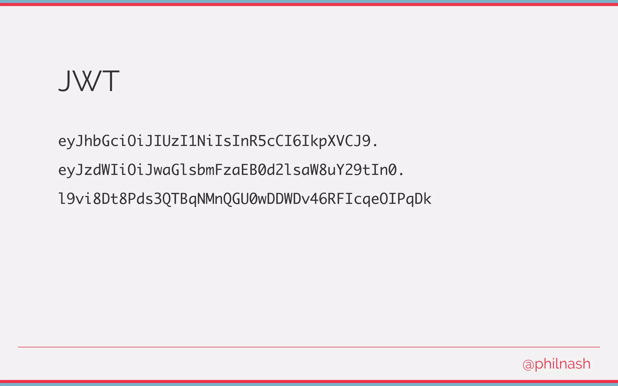JWT
eyJhbGciOiJIUzI1NiIsInR5cCI6IkpXVCJ9.
eyJzdWIiOiJwaGlsbmFzaEB0d2lsaW8uY29tIn0.
l9vi8Dt8Pds3QTBqNMnQGU0wDDWDv46RFIcqeOIPqDk
@philnash
 