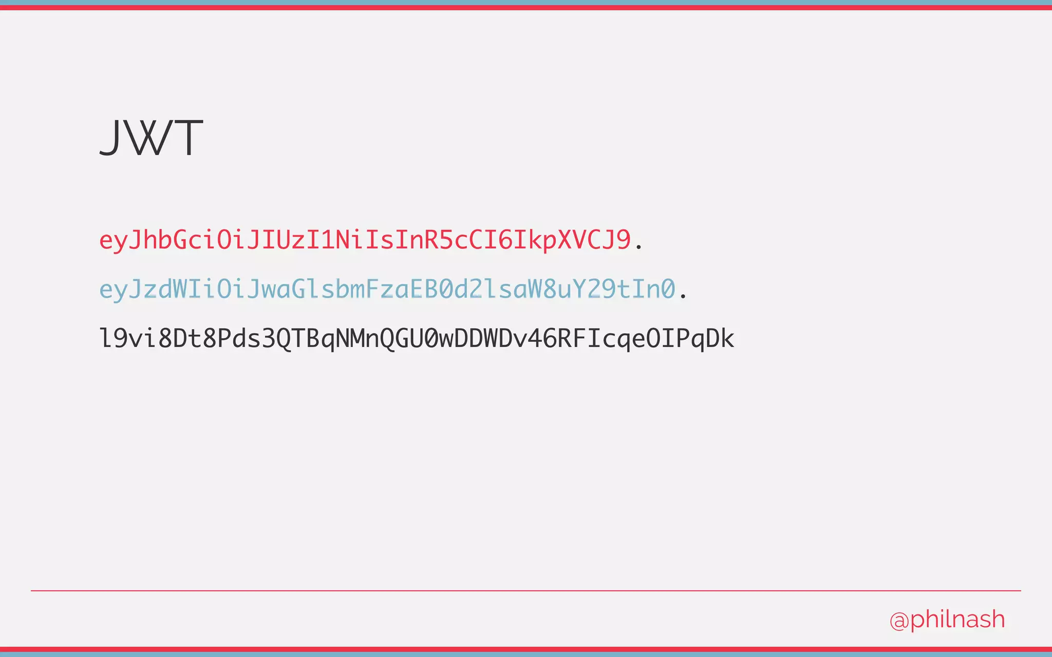 JWT
eyJhbGciOiJIUzI1NiIsInR5cCI6IkpXVCJ9.
eyJzdWIiOiJwaGlsbmFzaEB0d2lsaW8uY29tIn0.
l9vi8Dt8Pds3QTBqNMnQGU0wDDWDv46RFIcqeOIPqDk
@philnash
 
