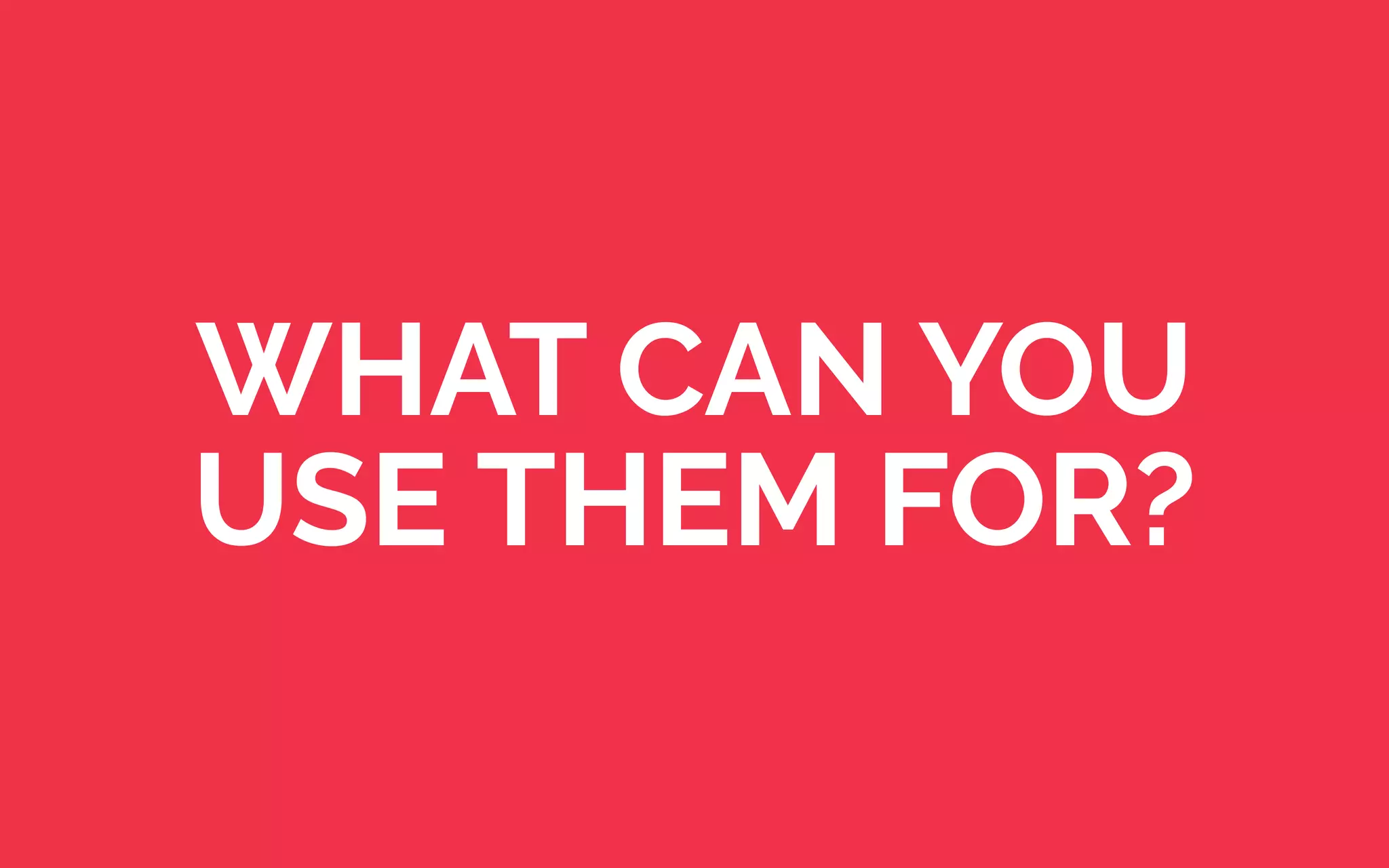 WHAT CAN YOU
USE THEM FOR?
 