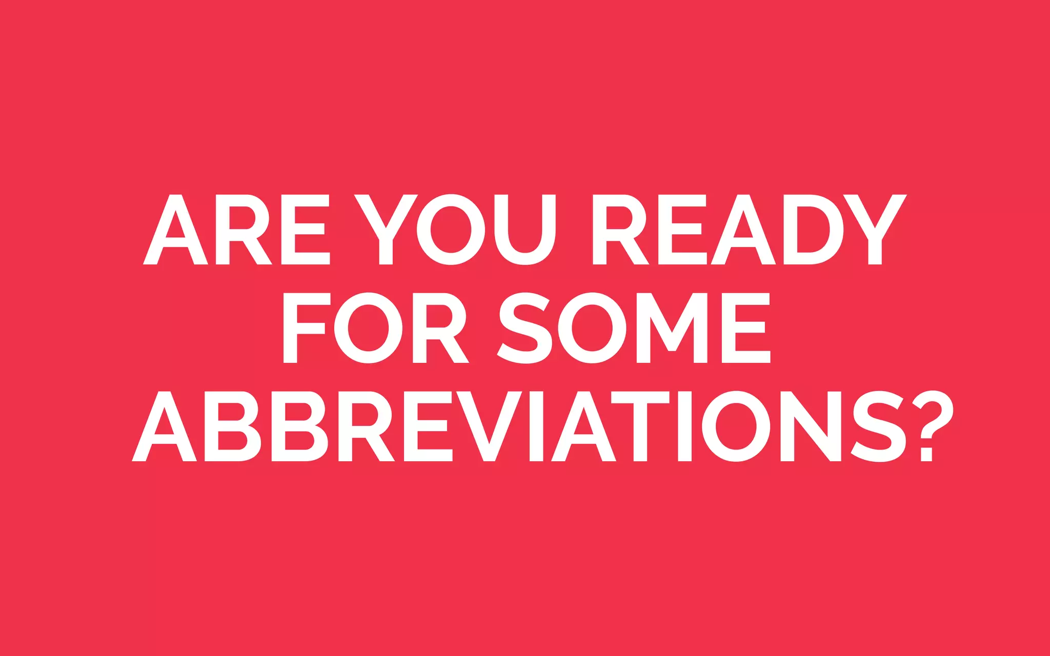 ARE YOU READY
FOR SOME
ABBREVIATIONS?
 