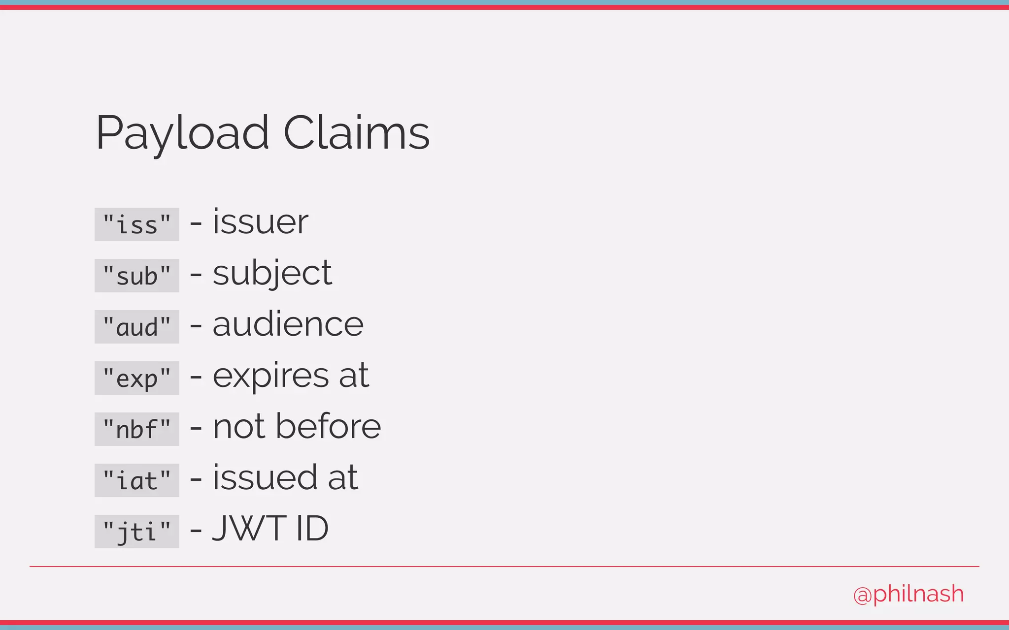 Payload Claims
"iss" - issuer
"sub" - subject
"aud" - audience
"exp" - expires at
"nbf" - not before
"iat" - issued at
"jti" - JWT ID
@philnash
 