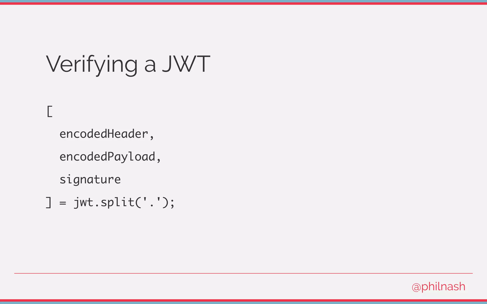 Verifying a JWT
[
encodedHeader,
encodedPayload,
signature
] = jwt.split('.');
@philnash
 