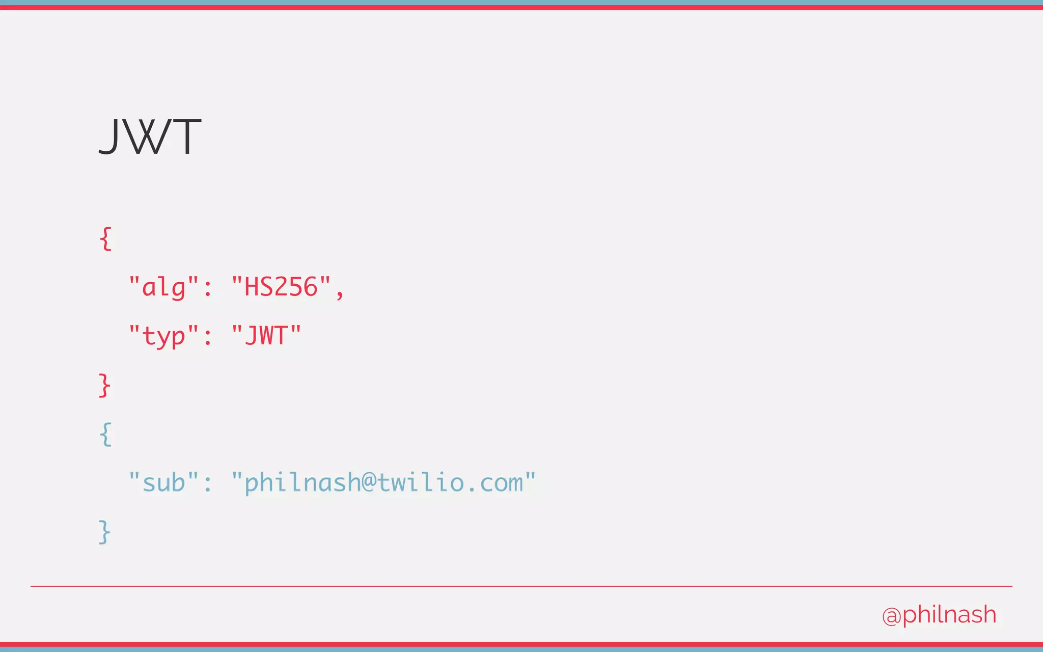 JWT
{
"alg": "HS256",
"typ": "JWT"
}
{
"sub": "philnash@twilio.com"
}
@philnash
 