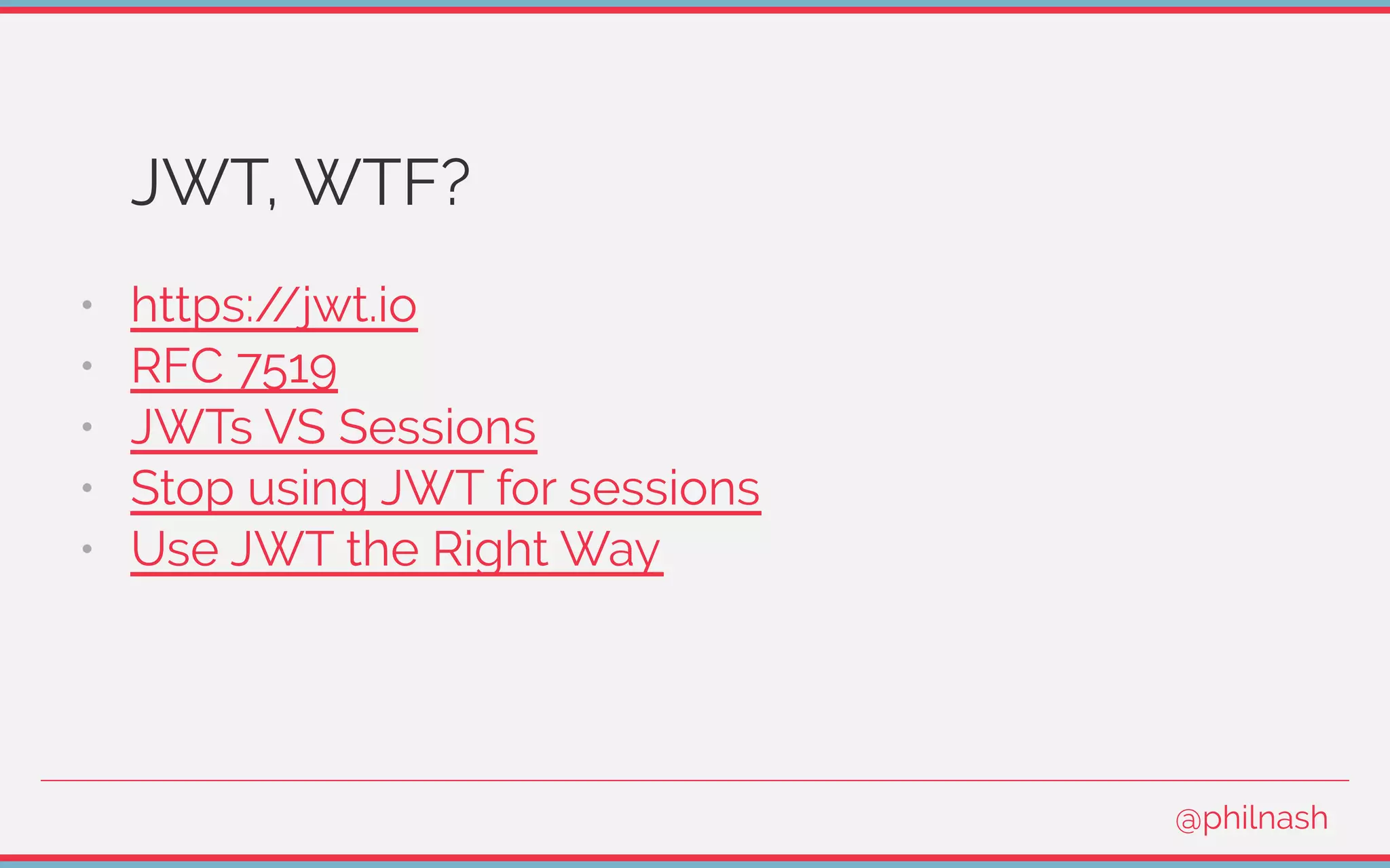 JWT, WTF?
•   https://jwt.io
•   RFC 7519
•   JWTs VS Sessions
•   Stop using JWT for sessions
•   Use JWT the Right Way
@philnash
 