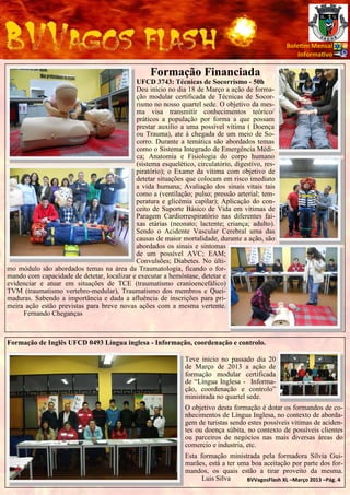 Bole m Mensal
                                                                                                      Informa vo

                                                  Formação Financiada
                                            UFCD 3743: Técnicas de Socorrismo - 50h
                                            Deu início no dia 18 de Março a ação de forma-
                                            ção modular certificada de Técnicas de Socor-
                                            rismo no nosso quartel sede. O objetivo da mes-
                                            ma visa transmitir conhecimentos teórico/
                                            práticos a população por forma a que possam
                                            prestar auxilio a uma possível vítima ( Doença
                                            ou Trauma), ate à chegada de um meio de So-
                                            corro. Durante a temática são abordados temas
                                            como o Sistema Integrado de Emergência Médi-
                                            ca; Anatomia e Fisiologia do corpo humano
                                            (sistema esquelético, circulatório, digestivo, res-
                                            piratório); o Exame da vítima com objetivo de
                                            detetar situações que colocam em risco imediato
                                            a vida humana; Avaliação dos sinais vitais tais
                                            como a (ventilação; pulso; pressão arterial; tem-
                                            peratura e glicémia capilar); Aplicação do con-
                                            ceito de Suporte Básico de Vida em vítimas de
                                            Paragem Cardiorrespiratório nas diferentes fai-
                                            xas etárias (neonato; lactente; criança; adulto).
                                            Sendo o Acidente Vascular Cerebral uma das
                                            causas de maior mortalidade, durante a ação, são
                                            abordados os sinais e sintomas
                                            de um possível AVC; EAM;
                                            Convulsões; Diabetes. No últi-
mo módulo são abordados temas na área da Traumatologia, ficando o for-
mando com capacidade de detetar, localizar e executar a hemóstase, detetar e
evidenciar e atuar em situações de TCE (traumatismo cranioencefálico)
TVM (traumatismo vertebro-medular), Traumatismo dos membros e Quei-
maduras. Sabendo a importância e dada a afluência de inscrições para pri-
meira ação estão previstas para breve novas ações com a mesma vertente.
     Fernando Cheganças



Formação de Inglês UFCD 0493 Língua inglesa - Informação, coordenação e controlo.

                                                               Teve inicio no passado dia 20
                                                               de Março de 2013 a ação de
                                                               formação modular certificada
                                                               de “Língua Inglesa - Informa-
                                                               ção, coordenação e controlo”
                                                               ministrada no quartel sede.
                                                               O objetivo desta formação é dotar os formandos de co-
                                                               nhecimentos de Língua Inglesa, no contexto de aborda-
                                                               gem de turistas sendo estes possíveis vitimas de aciden-
                                                               tes ou doença súbita, no contexto de possíveis clientes
                                                               ou parceiros de negócios nas mais diversas áreas do
                                                               comercio e industria, etc.
                                                               Esta formação ministrada pela formadora Sílvia Gui-
                                                               marães, está a ter uma boa aceitação por parte dos for-
                                                               mandos, os quais estão a tirar proveito da mesma.
                                                                     Luis Silva     BVVagosFlash XL –Março 2013 –Pág. 4
 