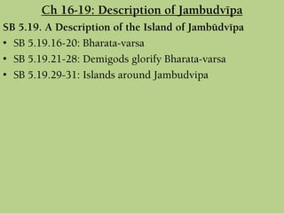 Ch 16-19: Description of Jambudvépa
SB 5.19. A Description of the Island of Jambüdvépa
• SB 5.19.16-20: Bharata-varsa
• SB 5.19.21-28: Demigods glorify Bharata-varsa
• SB 5.19.29-31: Islands around Jambudvipa
 
