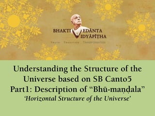 Understanding the Structure of the
Universe based on SB Canto5
Part1: Description of “Bhü-maëòala”
‘Horizontal Structure of the Universe’
TRANSFORMATION
 