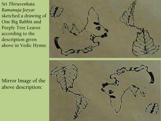 Mirror Image of the
above description:
Sri Thiruvenkata
Ramanuja Jeeyar
sketched a drawing of
One Big Rabbit and
Peeply Tree Leaves
according to the
description given
above in Vedic Hymn:
 