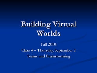 Building Virtual Worlds Fall 2010 Class 4 – Thursday, September 2 Teams and Brainstorming 