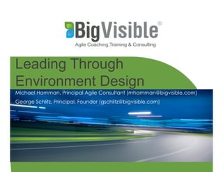 Copyright © 2013 Big Visible Solutions
Leading Through
Environment Design
Michael Hamman, Principal Agile Consultant (mhamman@bigvisible.com)
George Schlitz, Principal, Founder (gschlitz@bigvisible.com)
 
