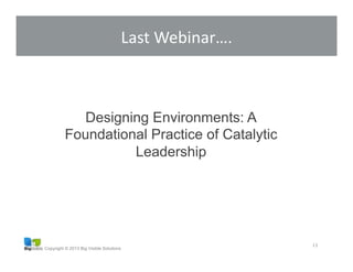 Copyright © 2013 Big Visible Solutions
11
Designing Environments: A
Foundational Practice of Catalytic
Leadership
Last	
  Webinar….	
  
 
