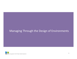 Copyright © 2013 Big Visible Solutions
15	
  
Managing	
  Through	
  the	
  Design	
  of	
  Environments	
  
 