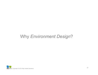 Copyright © 2013 Big Visible Solutions
19	
  
Why Environment Design?
 