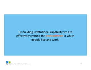 Copyright © 2013 Big Visible Solutions
29	
  
By	
  building	
  insGtuGonal	
  capability	
  we	
  are	
  
eﬀecGvely	
  crahing	
  the	
  environment	
  in	
  which	
  
people	
  live	
  and	
  work.	
  
 