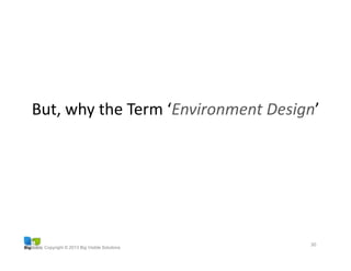 Copyright © 2013 Big Visible Solutions
But,	
  why	
  the	
  Term	
  ‘Environment	
  Design’	
  
30	
  
 