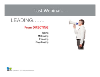 Copyright © 2013 Big Visible Solutions
From	
  DIRECTING	
  
#	
  3:	
  Shifting	
  The	
  Paradigm…	
  
Telling
Motivating
Incenting
Coordinating
Last	
  Webinar….	
  
LEADING…….
 