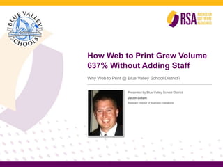 How Web to Print Grew Volume
637% Without Adding Staff
Why Web to Print @ Blue Valley School District?


                    Presented by Blue Valley School District
                    Jason Gillam
                    Assistant Director of Business Operations
 