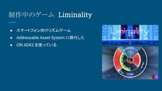 制作中のゲーム　Liminality
● スマートフォン向けリズムゲーム
● Addressable Asset System に移行した
● CRI ADX2 を使っている
 