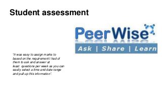 Student assessment
“It was easy to assign marks to
based on the requirement I had of
them to ask and answer at
least questions per week as you can
easily select a time and date range
and pull up this information”.
 
