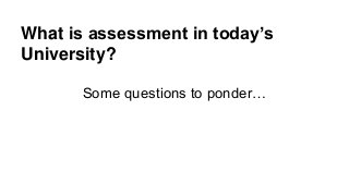 What is assessment in today’s
University?
Some questions to ponder…
 