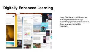 Digitally Enhanced Learning
Using Blackboard and Mahara as
an Assignment to encourage
student engagement and success in
Event Management within
Hospitality
 
