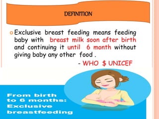  Exclusive breast feeding means feeding
baby with breast milk soon after birth
and continuing it until 6 month without
giving baby any other food .
- WHO $ UNICEF
DEFINITION
 