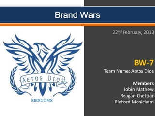 Brand Wars
                           22nd February, 2013




                                    BW-7
                        Team Name: Aetos Dios

                                    Members
                                Jobin Mathew
                               Reagan Chettiar
SIESCOMS                    Richard Manickam
 