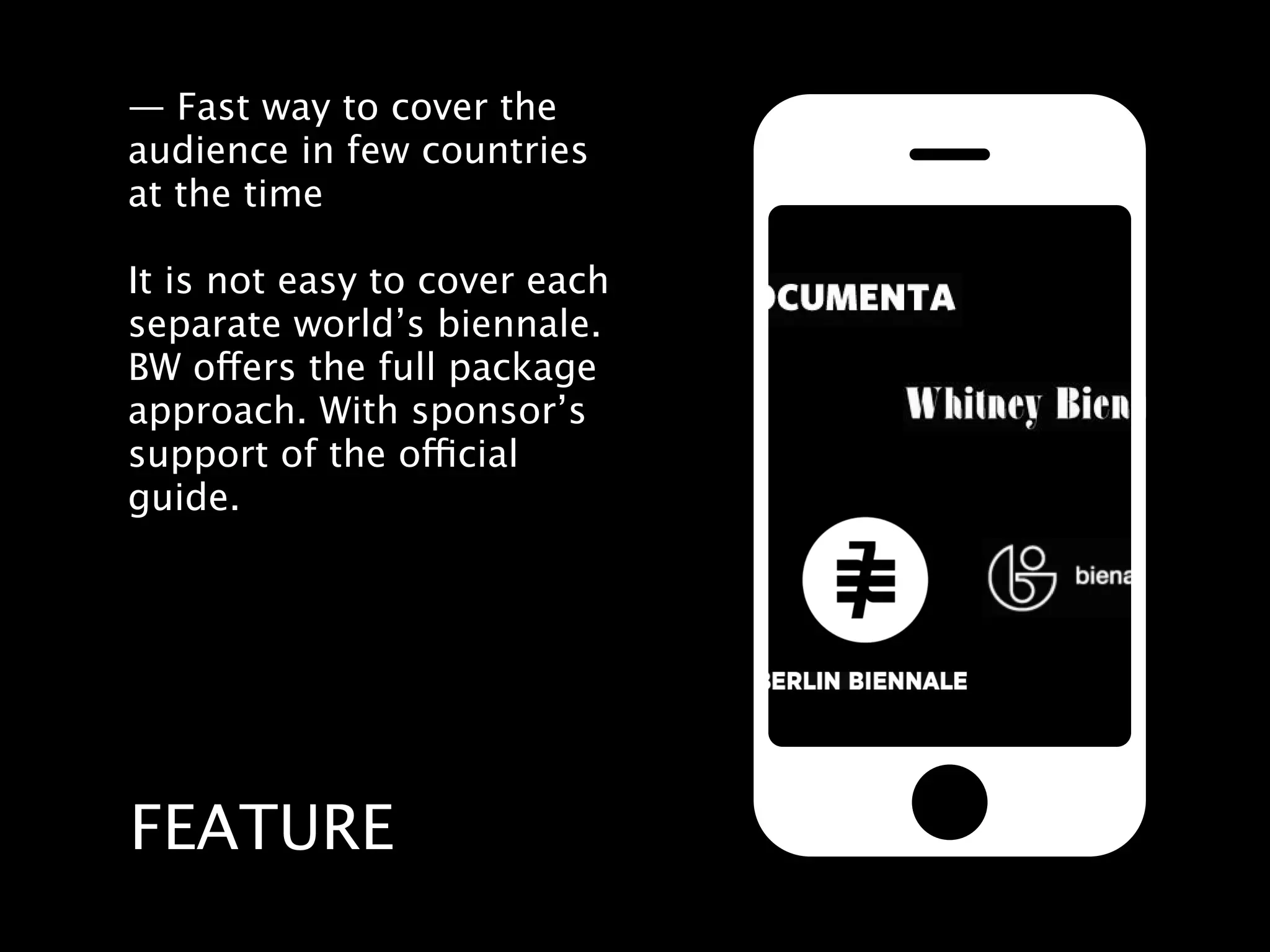 — Fast way to cover the
audience in few countries
at the time

It is not easy to cover each
separate world’s biennale.
BW offers the full package
approach. With sponsor’s
support of the official
guide.




FEATURE
 