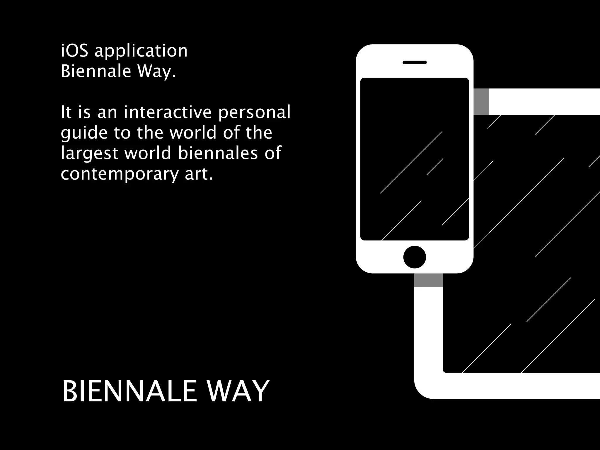 iOS application
Biennale Way.

It is an interactive personal
guide to the world of the
largest world biennales of
contemporary art.




BIENNALE WAY
 