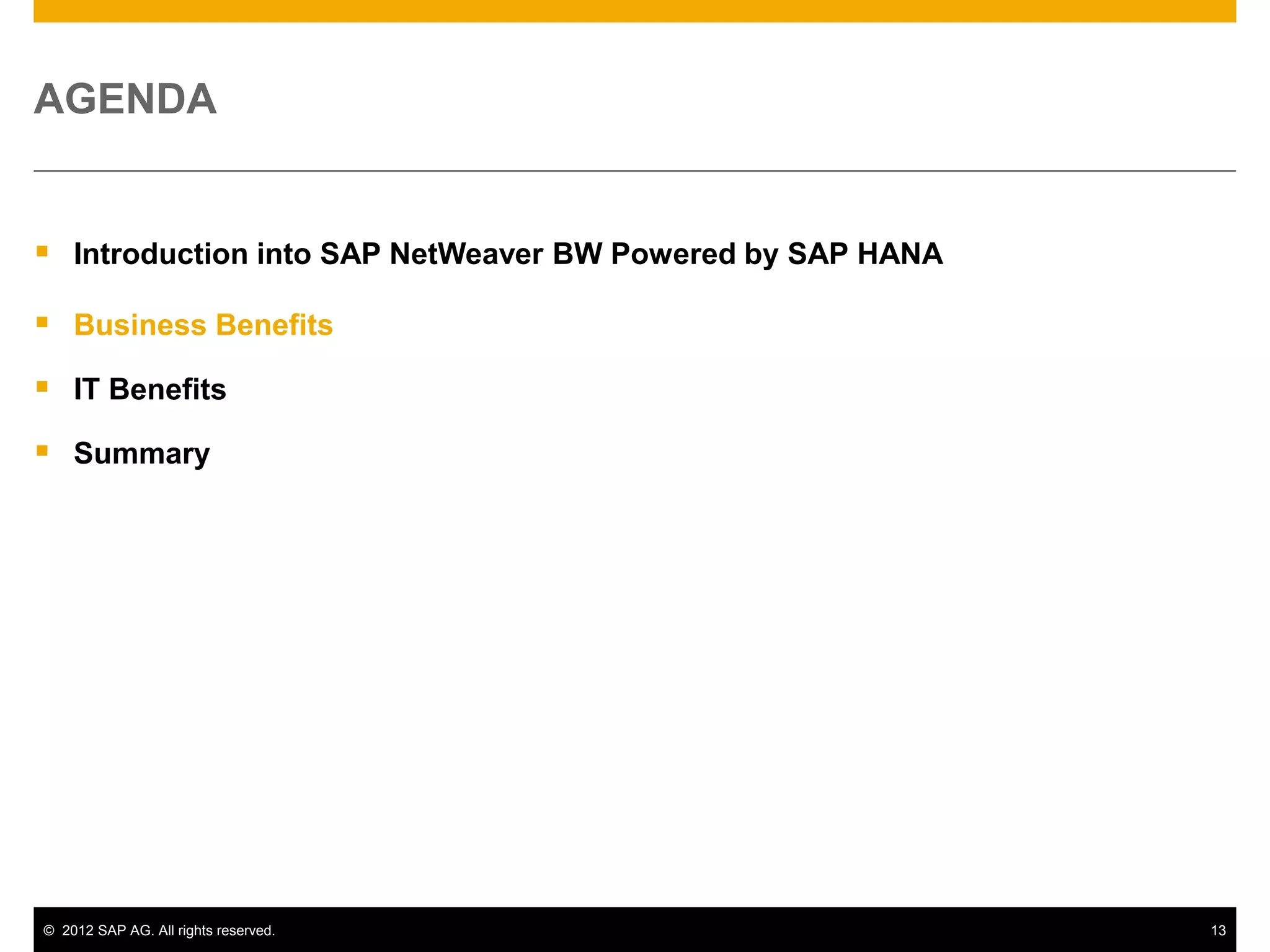 AGENDA


 Introduction into SAP NetWeaver BW Powered by SAP HANA
 Business Benefits
 IT Benefits
 Summary




© 2012 SAP AG. All rights reserved.                        13
 