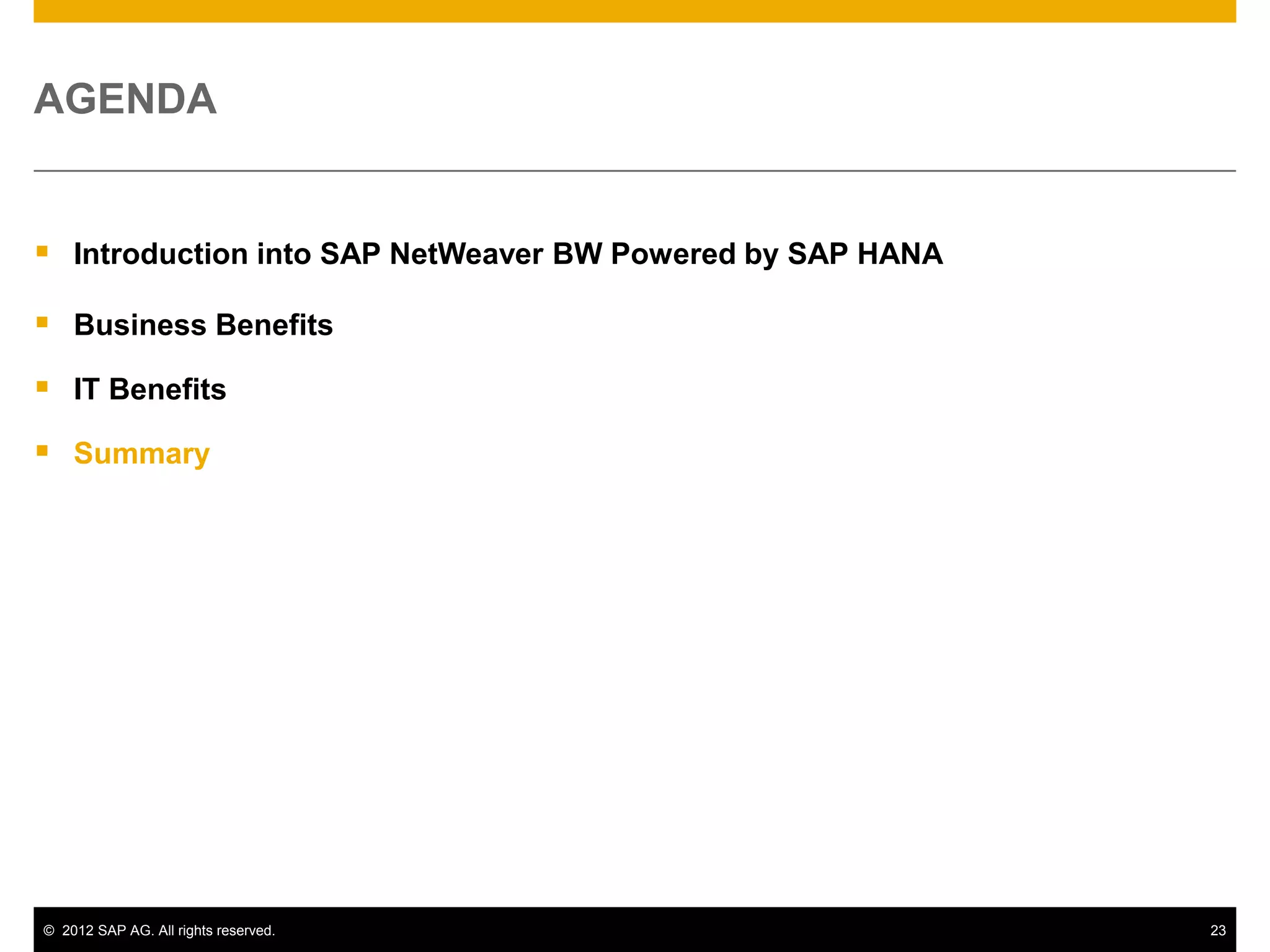 AGENDA


 Introduction into SAP NetWeaver BW Powered by SAP HANA
 Business Benefits
 IT Benefits
 Summary




© 2012 SAP AG. All rights reserved.                        23
 