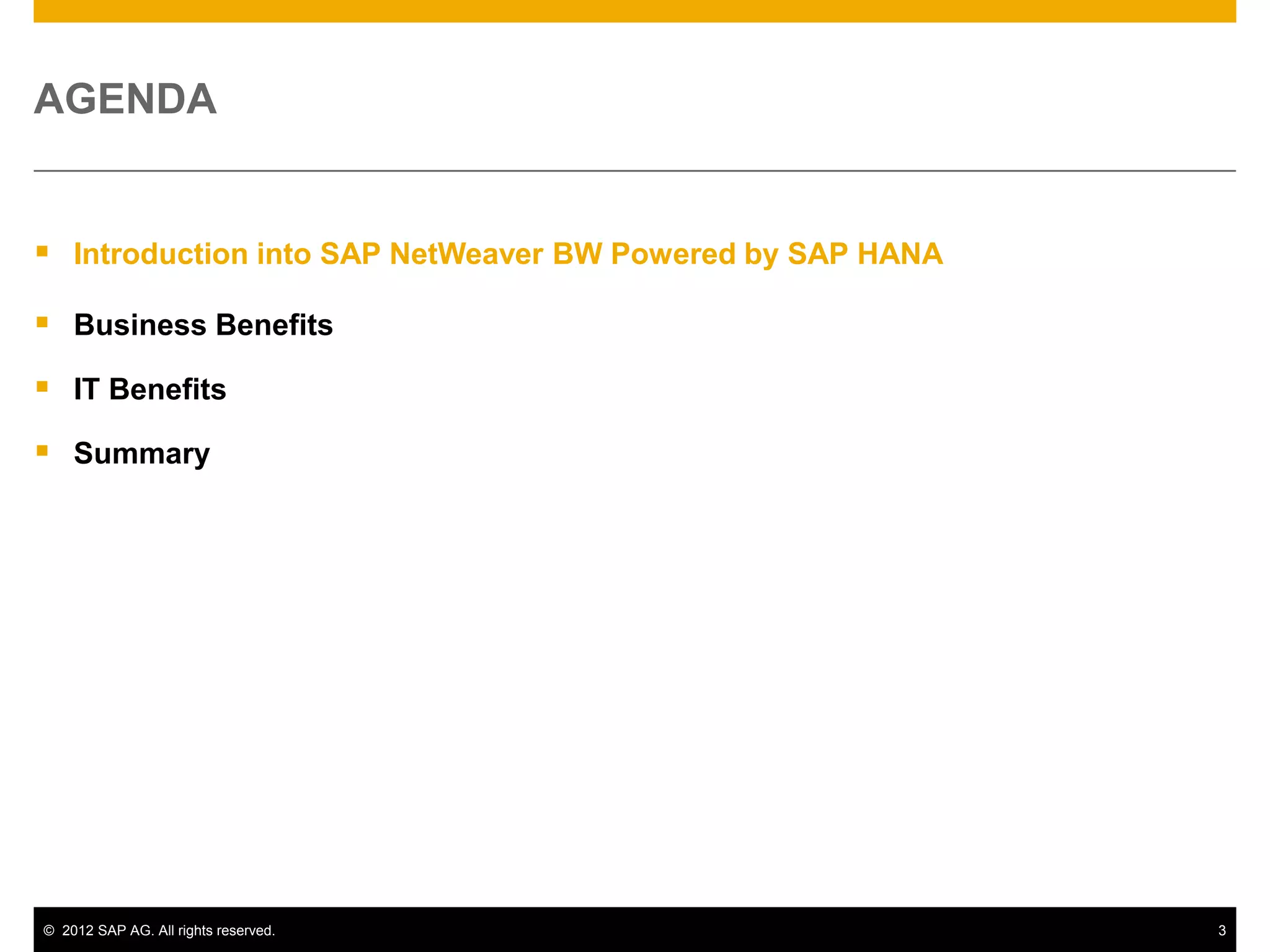 AGENDA


 Introduction into SAP NetWeaver BW Powered by SAP HANA
 Business Benefits
 IT Benefits
 Summary




© 2012 SAP AG. All rights reserved.                        3
 