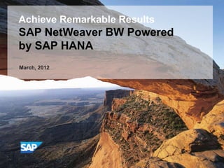 Achieve Remarkable Results
SAP NetWeaver BW Powered
by SAP HANA
March, 2012
 