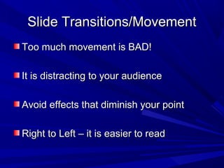 Slide Transitions/MovementSlide Transitions/Movement
Too much movement is BAD!Too much movement is BAD!
It is distracting to your audienceIt is distracting to your audience
Avoid effects that diminish your pointAvoid effects that diminish your point
Right to Left – it is easier to readRight to Left – it is easier to read
 