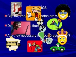 GraphicsGraphics
Clip art, images and photos are wonderfulClip art, images and photos are wonderful
Do not over use them!!!!!!!Do not over use them!!!!!!!
Are they necessary for your presentation?Are they necessary for your presentation?
 