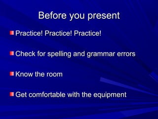 Before you presentBefore you present
Practice! Practice! Practice!Practice! Practice! Practice!
Check for spelling and grammar errorsCheck for spelling and grammar errors
Know the roomKnow the room
Get comfortable with the equipmentGet comfortable with the equipment
 