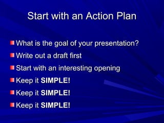 Start with an Action PlanStart with an Action Plan
What is the goal of your presentation?What is the goal of your presentation?
Write out a draft firstWrite out a draft first
Start with an interesting openingStart with an interesting opening
Keep itKeep it SIMPLE!SIMPLE!
Keep itKeep it SIMPLE!SIMPLE!
Keep itKeep it SIMPLE!SIMPLE!
 