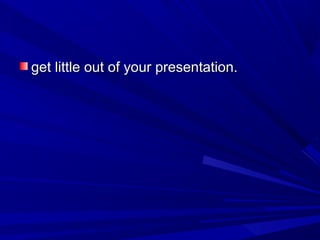 get little out of your presentation.get little out of your presentation.
 