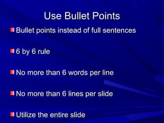 Use Bullet PointsUse Bullet Points
Bullet points instead of full sentencesBullet points instead of full sentences
6 by 6 rule6 by 6 rule
No more than 6 words per lineNo more than 6 words per line
No more than 6 lines per slideNo more than 6 lines per slide
Utilize the entire slideUtilize the entire slide
 