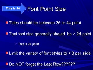 Font Point SizeFont Point Size
Titles should be between 36 to 44 pointTitles should be between 36 to 44 point
Text font size generally should be > 24 pointText font size generally should be > 24 point
 This is 24 pointThis is 24 point
Limit the variety of font styles to < 3 per slideLimit the variety of font styles to < 3 per slide
Do NOT forget the Last Row??????Do NOT forget the Last Row??????
This is 44
 