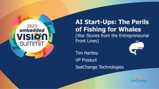AI Start-Ups: The Perils
of Fishing for Whales
(War Stories from the Entrepreneurial
Front Lines)
Tim Hartley
VP Product
SeeChange Technologies
 