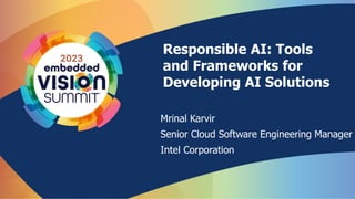 Responsible AI: Tools
and Frameworks for
Developing AI Solutions
Mrinal Karvir
Senior Cloud Software Engineering Manager
Intel Corporation
 