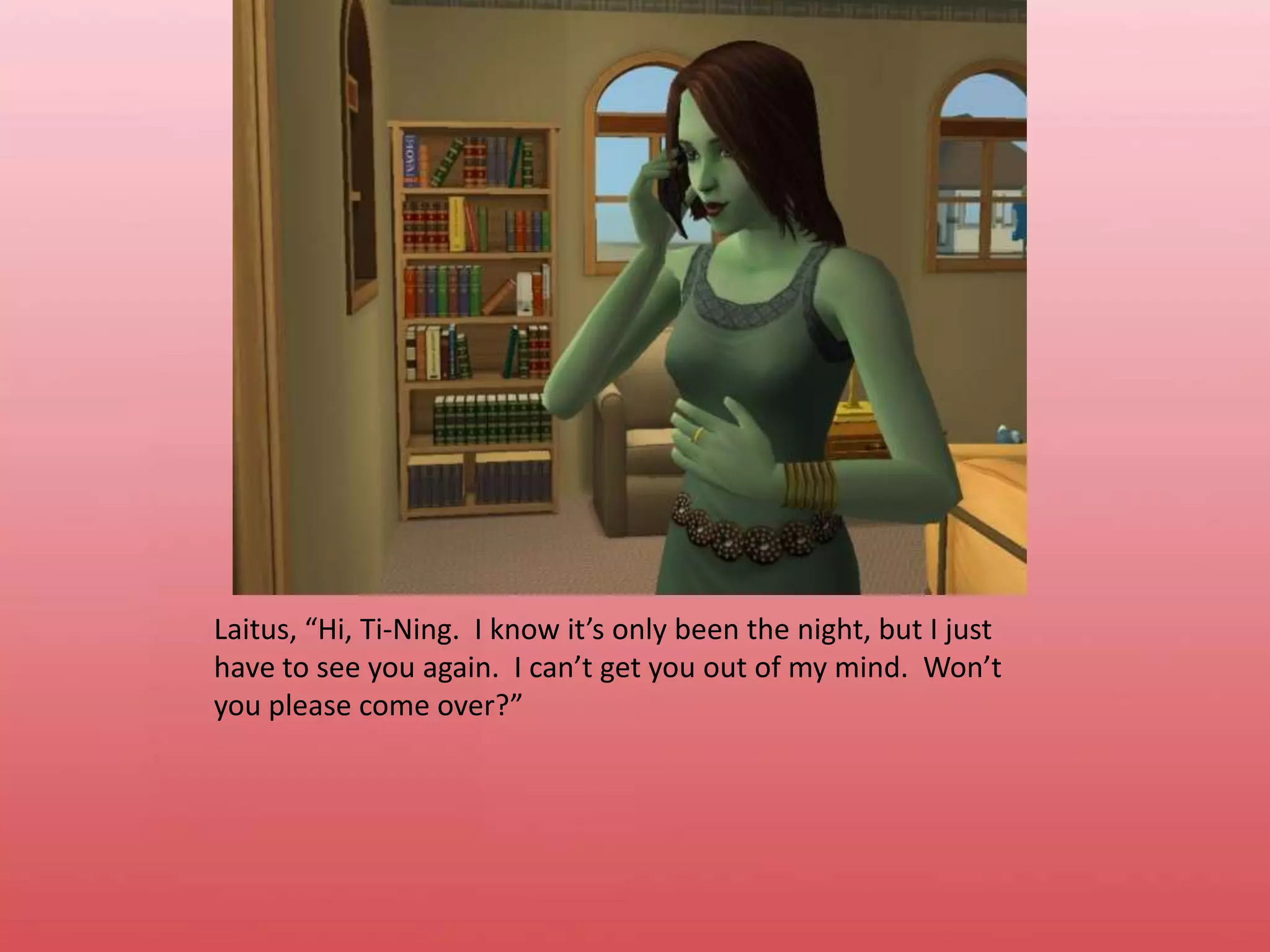 Laitus, “Hi, Ti-Ning.  I know it’s only been the night, but I just have to see you again.  I can’t get you out of my mind.  Won’t you please come over?”