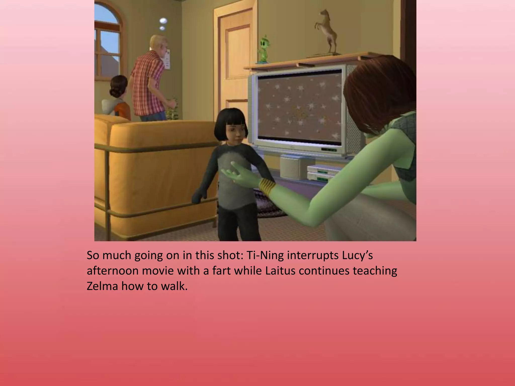 So much going on in this shot: Ti-Ning interrupts Lucy’s afternoon movie with a fart while Laitus continues teaching Zelma how to walk.