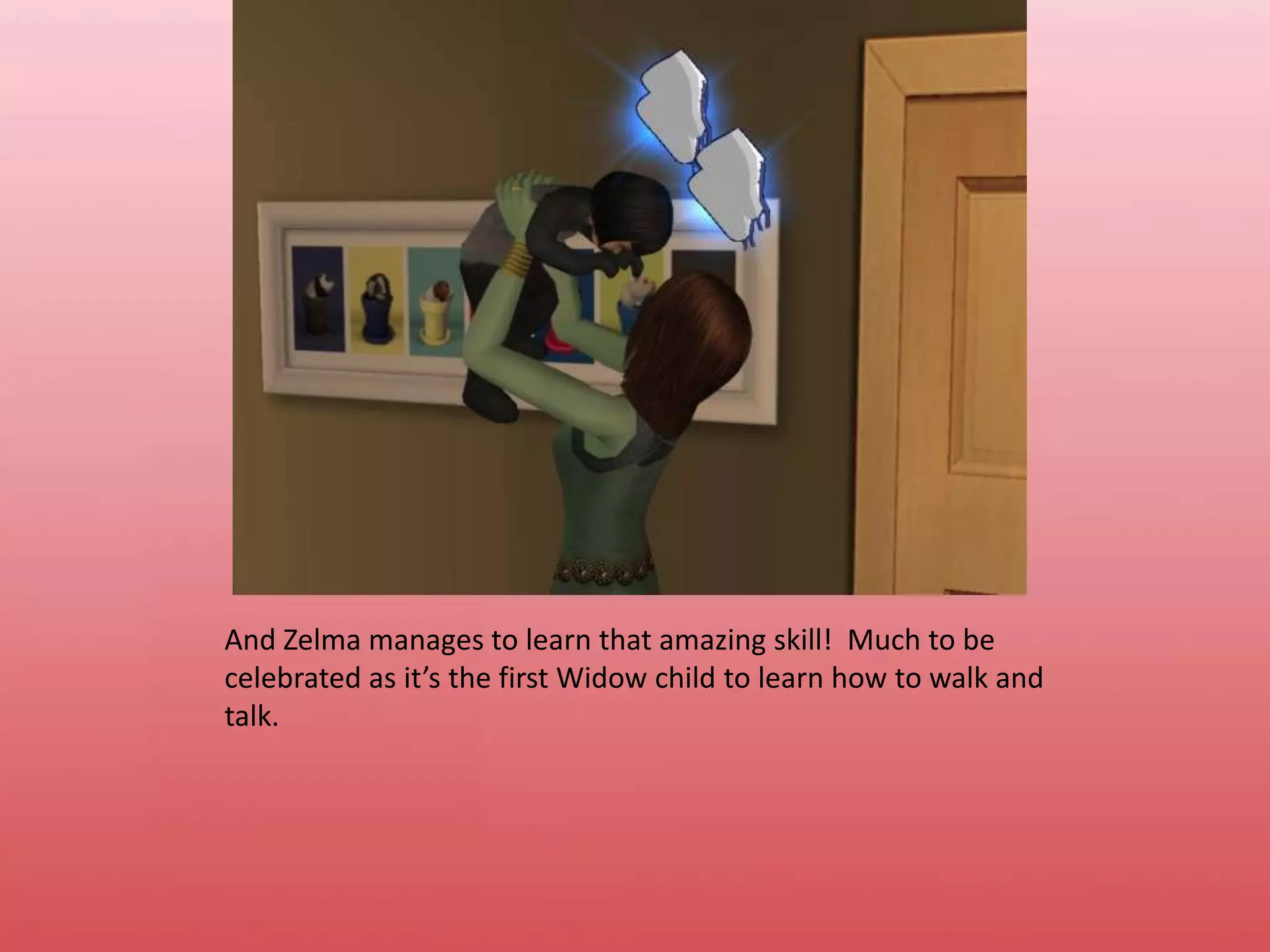 And Zelma manages to learn that amazing skill!  Much to be celebrated as it’s the first Widow child to learn how to walk and talk.