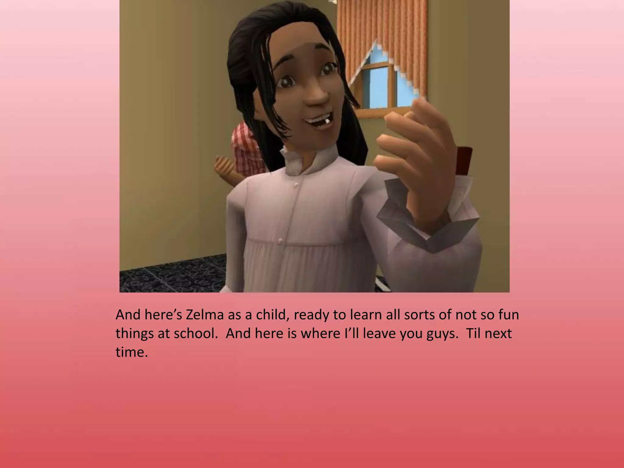 And here’s Zelma as a child, ready to learn all sorts of not so fun things at school.  And here is where I’ll leave you guys.  Til next time.