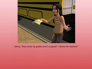 Zelma, “How come my grades aren’t so good?  I blame the roaches!”
