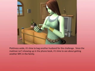 Plottiness aside, it’s time to bag another husband for the challenge.  Since the mailman isn’t showing up in the phone book, it’s time to see about getting another NPC in the family.