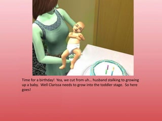 Time for a birthday!  Yea, we cut from uh… husband stalking to growing up a baby.  Well Clarissa needs to grow into the toddler stage.  So here goes!