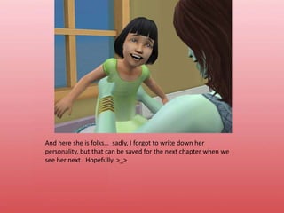 And here she is folks…  sadly, I forgot to write down her personality, but that can be saved for the next chapter when we see her next.  Hopefully. >_>